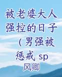 被老婆大人强控的日子（男强被 惩戒 sp d/s bdsm）