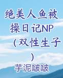 绝美人鱼被操日记NP（双性生子）