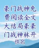 豪门战神免费阅读全文大结局豪豪门战神林开小说全文免费阅读